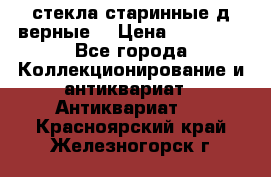 стекла старинные д верные. › Цена ­ 16 000 - Все города Коллекционирование и антиквариат » Антиквариат   . Красноярский край,Железногорск г.